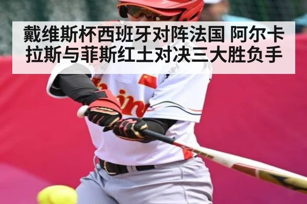戴维斯杯西班牙对阵法国 阿尔卡拉斯与菲斯红土对决三大胜负手